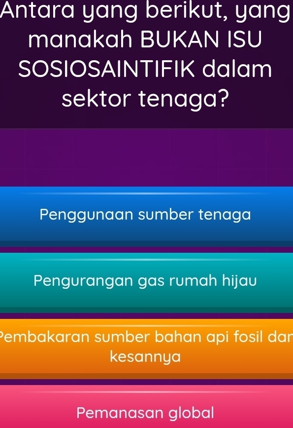 Antara yang berikut, yang
manakah BUKAN ISU
SOSIOSAINTIFIK dalam
sektor tenaga?
Penggunaan sumber tenaga
Pengurangan gas rumah hijau
Pembakaran sumber bahan api fosil dar
kesannya
Pemanasan global