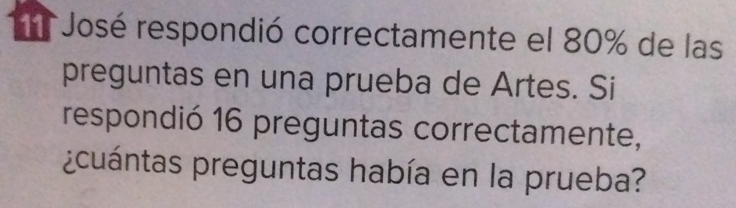 José respondió correctamente el 80% de las 
preguntas en una prueba de Artes. Si 
respondió 16 preguntas correctamente, 
pcuántas preguntas había en la prueba?