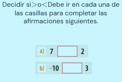 Decidir si>0 ebe ir en cada una de 
las casillas para completar las 
afirmaciones siguientes. 
a) 7□ 2
b) -10□° 3