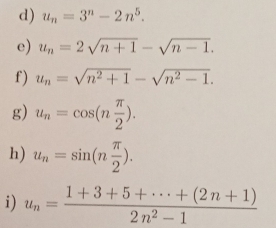 u_n=3^n-2n^5. 
e) u_n=2sqrt(n+1)-sqrt(n-1). 
f) u_n=sqrt(n^2+1)-sqrt(n^2-1). 
g) u_n=cos (n π /2 ). 
h) u_n=sin (n π /2 ). 
i) u_n= (1+3+5+·s +(2n+1))/2n^2-1 