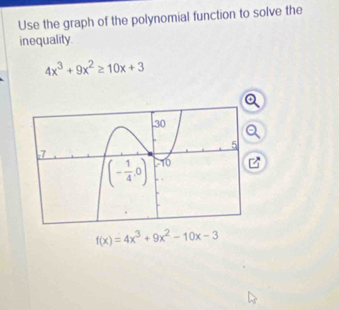 Use the graph of the polynomial function to solve the
inequality.
4x^3+9x^2≥ 10x+3
f(x)=4x^3+9x^2-10x-3