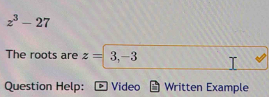 z^3-27
The roots are z=3, -3
Question Help: D Video Written Example