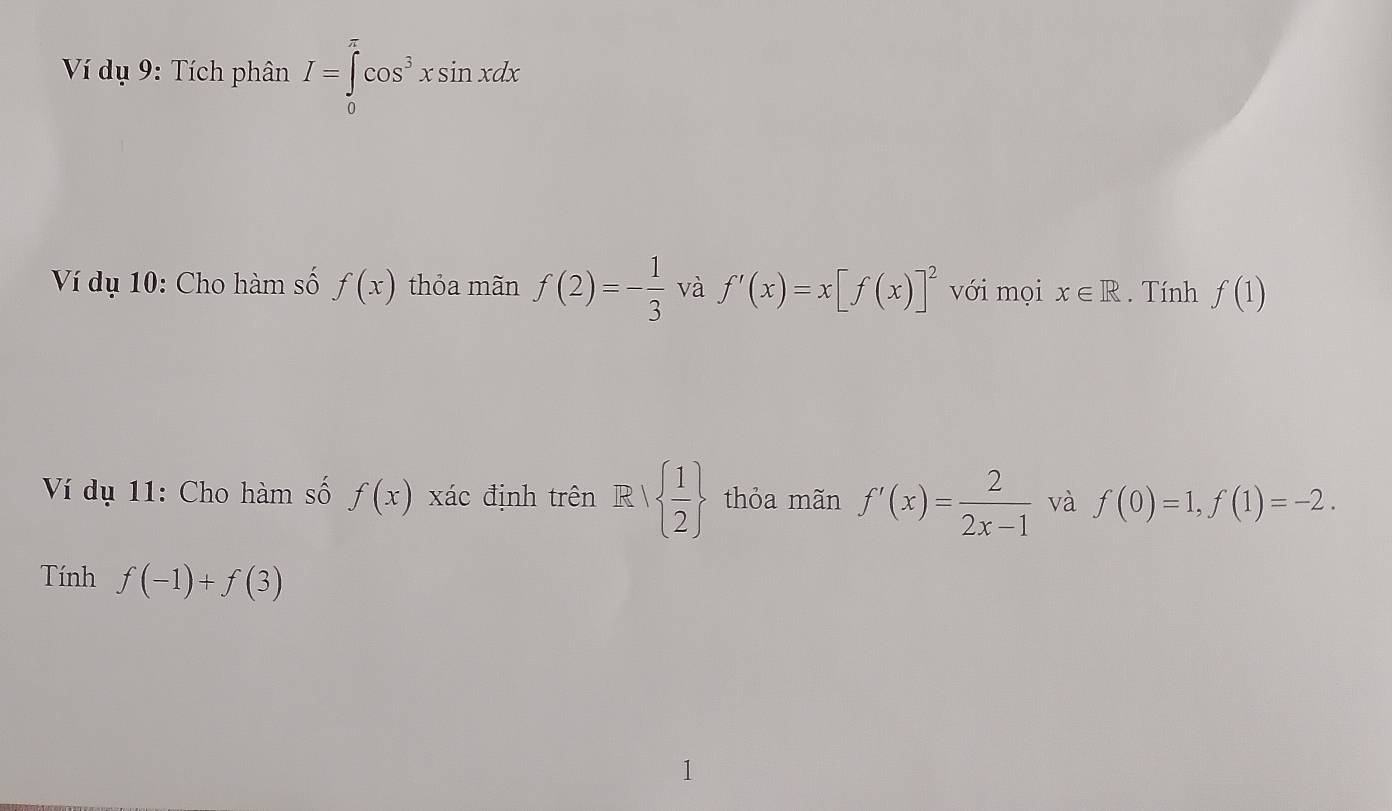 Ví dụ 9: Tích phân I=∈tlimits _0^((π)cos ^3)xsin xdx
Ví dụ 10: Cho hàm số f(x) thỏa mãn f(2)=- 1/3  và f'(x)=x[f(x)]^2 với mọi x∈ R. Tính f(1)
Ví dụ 11: Cho hàm số f(x) xác định trên R 1  1/2  thỏa mãn f'(x)= 2/2x-1  và f(0)=1, f(1)=-2. 
Tính f(-1)+f(3)