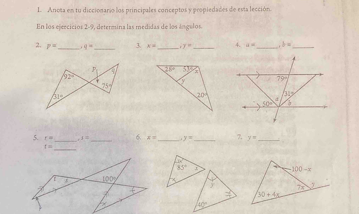 Anota en tu diccionario los principales conceptos y propiedades de esta lección.
En los ejercicios 2-9, determina las medidas de los ángulos.
2. p= _ q= _ 3. x= _ y= _ 4. a= _ b= _
 
5. r= _. s= _6. x= _ y= _ 7. y= _
t= _
85° x
y
40°