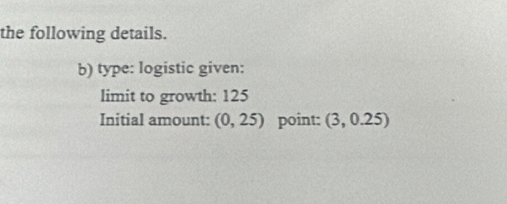 the following details. 
b) type: logistic given: 
limit to growth: 125
Initial amount: (0,25) point: (3,0.25)