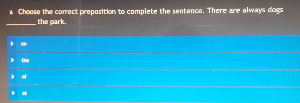 Choose the correct preposition to complete the sentence. There are always dogs
_the park.
on
the
of
at