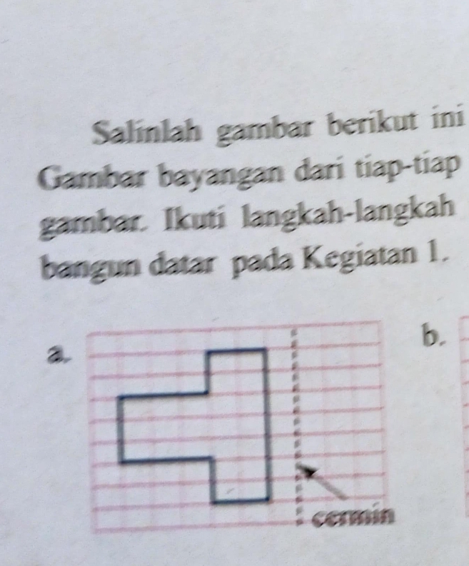 Salinlah gambar berikut ini 
Gambar bayangan dari tiap-tiap 
gambar. Ikuti langkah-langkah 
bangun datar pada Kegiatan 1. 
b.