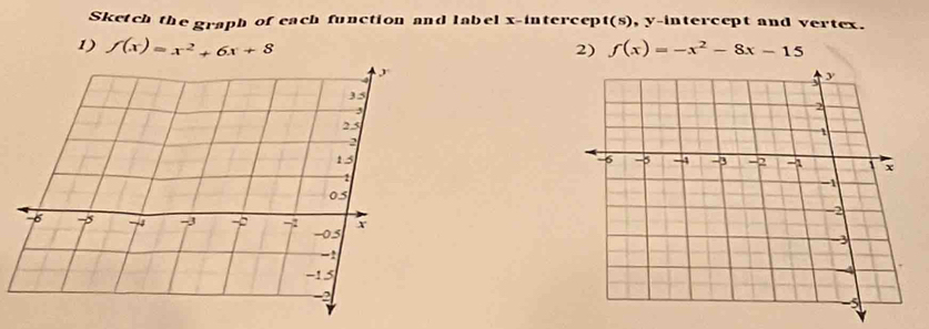 Sketch the graph of each function and label x-intercept(s), y-intercept and vertex. 
1) f(x)=x^2+6x+8 f(x)=-x^2-8x-15
2)