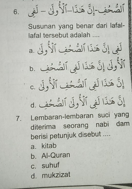 Susunan yang benar dari lafal-
lafal tersebut adalah ....
a.
b. La álí jaí láus ól J ŠT
C.
d. áí j sī j áo jì
7. Lembaran-lembaran suci yang
diterima seorang nabi dam
berisi petunjuk disebut ....
a. kitab
b. Al-Quran
c. suhuf
d. mukzizat