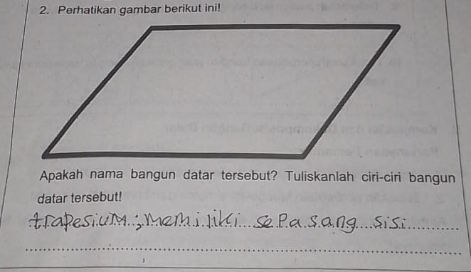 Perhatikan gambar berikut ini! 
Apakah nama bangun datar tersebut? Tuliskanlah ciri-ciri bangun 
datar tersebut! 
_ 
_