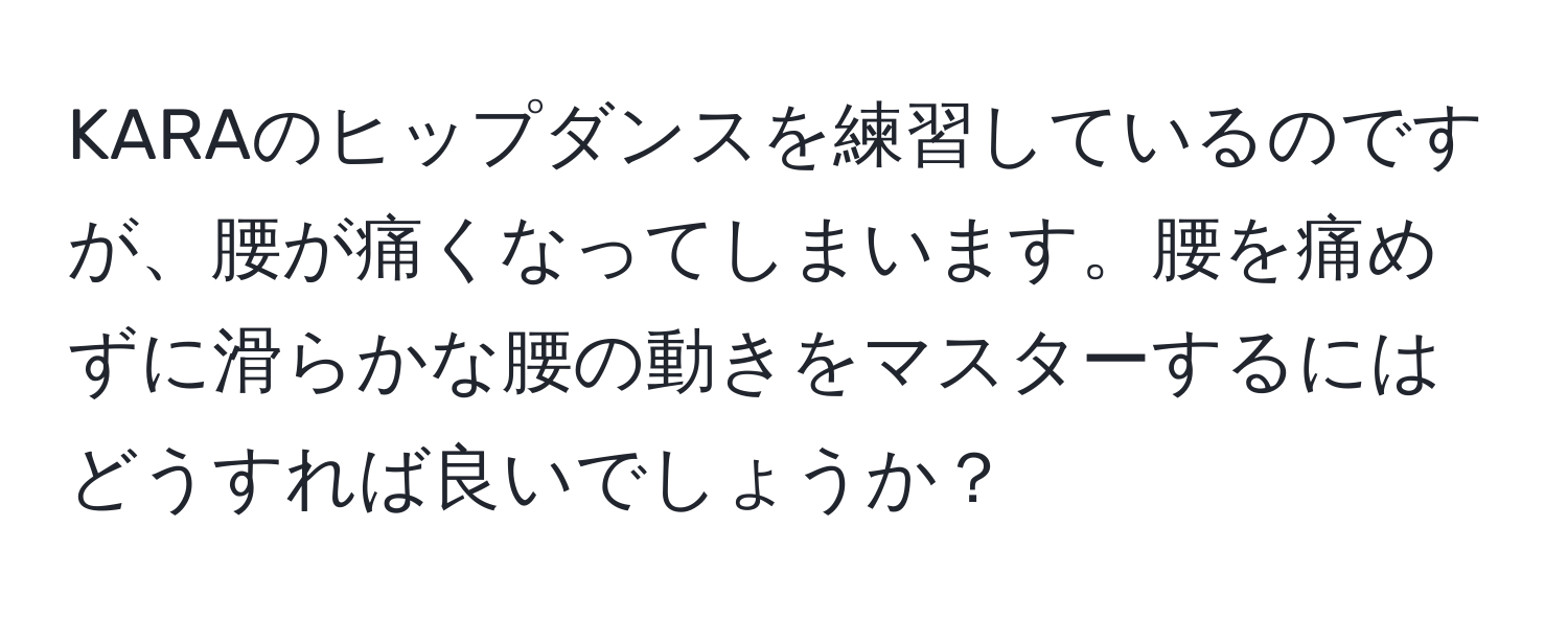 KARAのヒップダンスを練習しているのですが、腰が痛くなってしまいます。腰を痛めずに滑らかな腰の動きをマスターするにはどうすれば良いでしょうか？