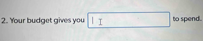 Your budget gives you □ to spend.