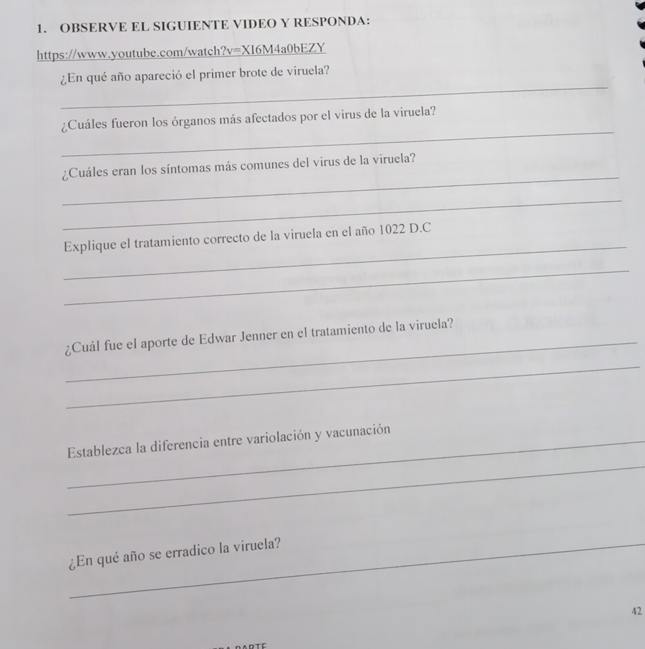 OBSERVE EL SIGUIENTE VIDEO Y RESPONDA: 
https://www.youtube.com/watch?v=XI6M4a0bEZY 
_ 
¿En qué año apareció el primer brote de viruela? 
_ 
¿Cuáles fueron los órganos más afectados por el virus de la viruela? 
_ 
¿Cuáles eran los síntomas más comunes del virus de la viruela? 
_ 
_ 
Explique el tratamiento correcto de la viruela en el año 1022 D.C 
_ 
_¿Cuál fue el aporte de Edwar Jenner en el tratamiento de la viruela? 
_ 
_ 
_Establezca la diferencia entre variolación y vacunación 
¿En qué año se erradico la viruela? 
_ 
42