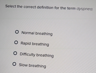 Select the correct definition for the term dyspned.
Normal breathing
Rapid breathing
Difficulty breathing
Slow breathing