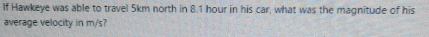 If Hawkeye was able to travel 5km north in 8.1 hour in his car, what was the magnitude of his 
average velocity in m/s?