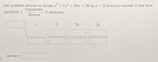 Use synthetic division to divide x^3+7x^2+20x+26 by x+3 Give your answer in the form
quotient +  remainder/divisor  if necessary.
n swer =□