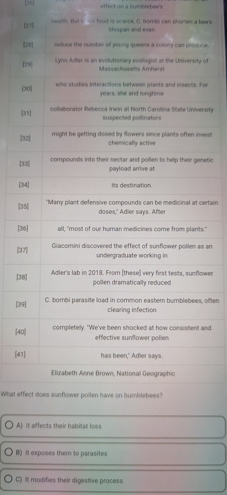 26] effect on a bumblebee's
health. But when food is scarce, C. bombi can shorten a bee's
e.
of
r
[sity
[es
[etic
[
[rtain
[3"
[3 an
[3er
[3often
[4nd
[4
What ef
A) It affects their habitat loss
B) It exposes them to parasites
C) It modifies their digestive process