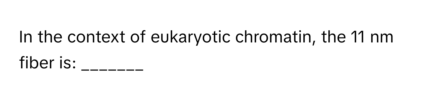 In the context of eukaryotic chromatin, the 11 nm fiber is: _______