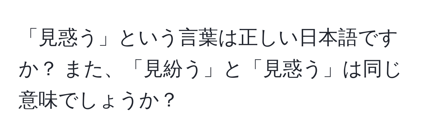 「見惑う」という言葉は正しい日本語ですか？ また、「見紛う」と「見惑う」は同じ意味でしょうか？