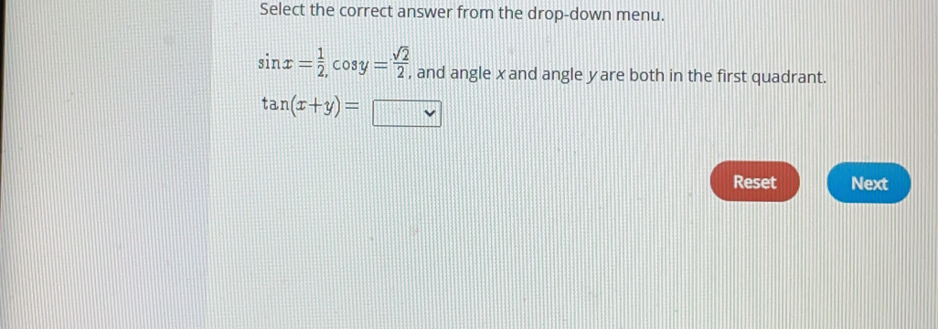 Select the correct answer from the drop-down menu.
sin x= 1/2  cos y= sqrt(2)/2  and angle x and angle yare both in the first quadrant.
tan (x+y)=-
Reset Next