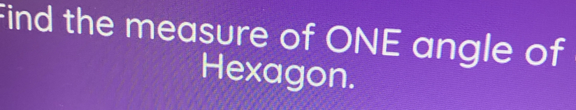 Find the measure of ONE angle of 
Hexagon.