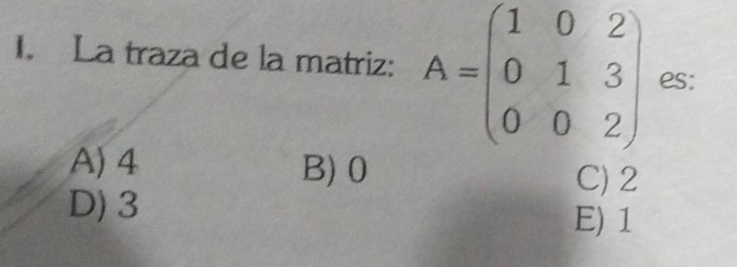 La traza de la matriz: A=beginpmatrix 1&0&2 0&1&3 0&0&2endpmatrix es;
A) 4
B) 0
C) 2
D) 3
E) 1