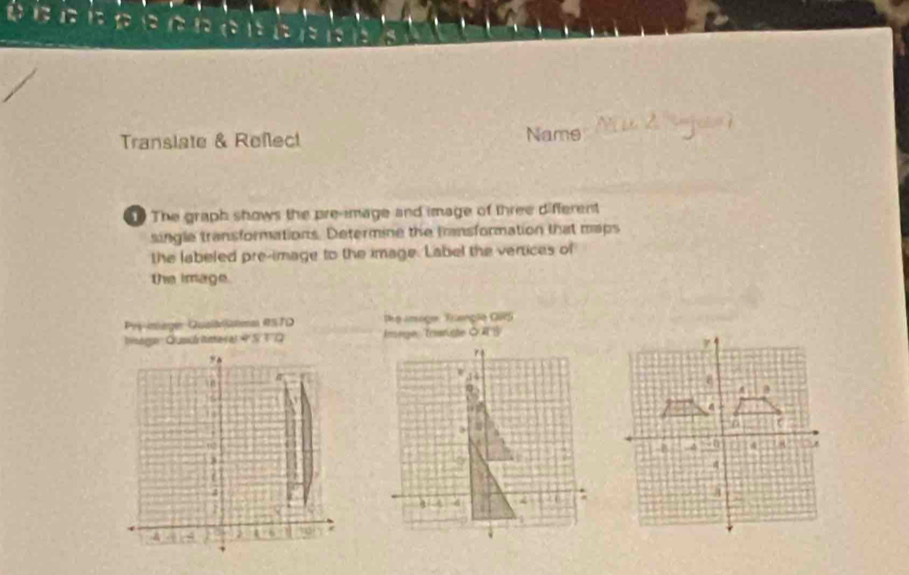 Translate & Reflect Name 
The graph shows the pre-image and image of three different 
single transformations. Determine the fransformation that maps 
the labeled pre-image to the image. Label the vertices of 
te image. 
Pry-imager Qualarütma RSTD e ansage Tilançãe GRS 
Isagre Grassh ittes a) 9º S T'Q Imege:Tonghe ◇