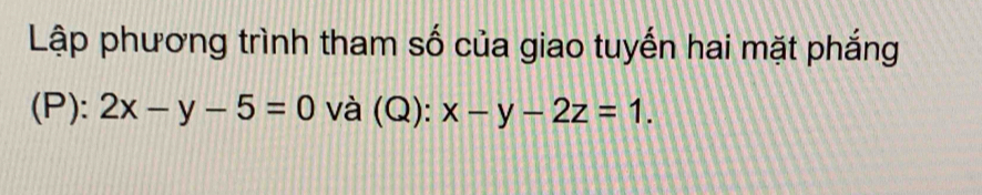 Lập phương trình tham số của giao tuyến hai mặt phắng
(P): 2x-y-5=0 và (Q): x-y-2z=1.