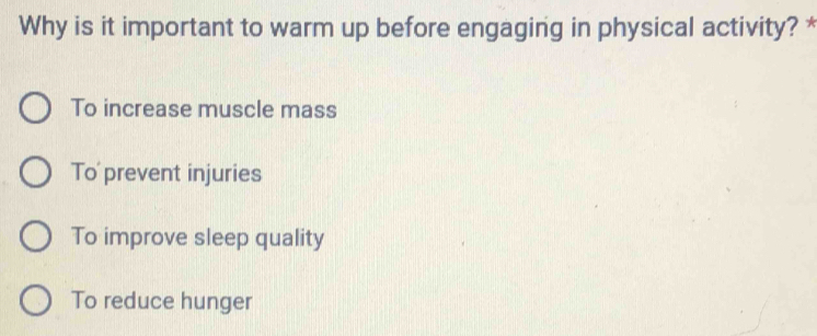 Why is it important to warm up before engaging in physical activity? *
To increase muscle mass
To prevent injuries
To improve sleep quality
To reduce hunger