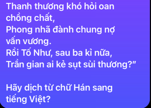 Thanh thương khó hỏi oan 
chồng chất, 
Phong nhã đành chung nợ 
vấn vương. 
Rồi Tố Như, sau ba kì nữa, 
Trần gian ai kè sụt sùi thương?" 
Hãy dịch từ chữ Hán sang 
tiếng Việt?