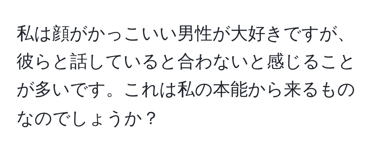 私は顔がかっこいい男性が大好きですが、彼らと話していると合わないと感じることが多いです。これは私の本能から来るものなのでしょうか？