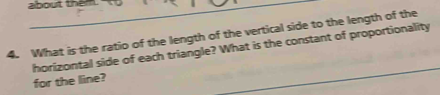 about them. 
4. What is the ratio of the length of the vertical side to the length of the 
horizontal side of each triangle? What is the constant of proportionality 
for the line?