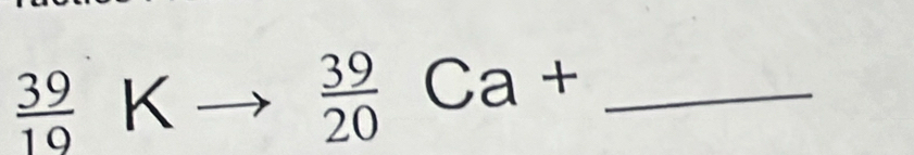 frac 39(10)° K  39/20 Ca+ _