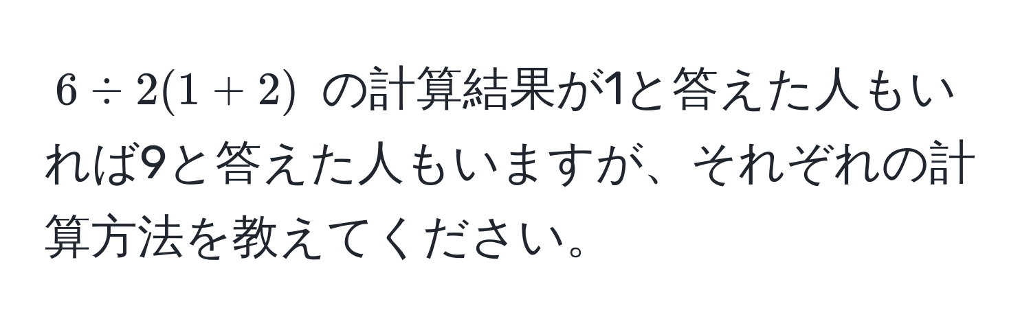 $6 / 2(1 + 2)$ の計算結果が1と答えた人もいれば9と答えた人もいますが、それぞれの計算方法を教えてください。