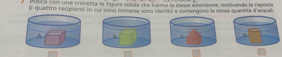 Indica con una crocetta le figure solide che hanno la stessa estensione, motivando la risposta 
(i quattro recipienti in cui sono immerse sono identici e contengono la stessa quantità d'acqua).