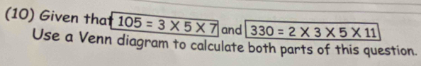 (10) Given that 105=3* 5* 7 and 330=2* 3* 5* 11
Use a Venn diagram to calculate both parts of this question.