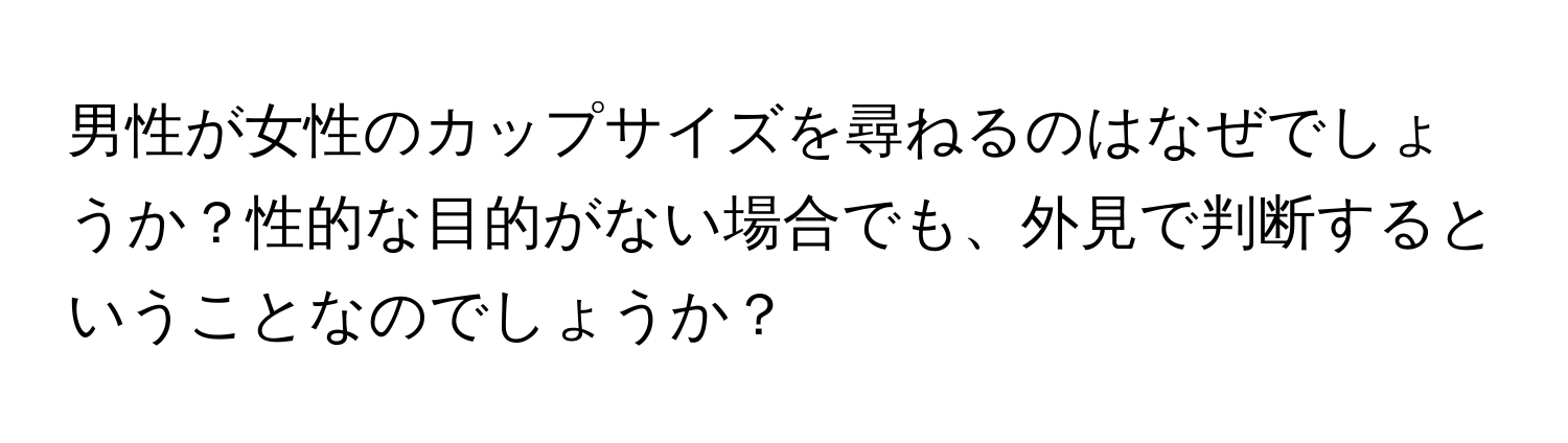 男性が女性のカップサイズを尋ねるのはなぜでしょうか？性的な目的がない場合でも、外見で判断するということなのでしょうか？