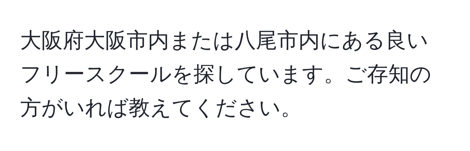 大阪府大阪市内または八尾市内にある良いフリースクールを探しています。ご存知の方がいれば教えてください。