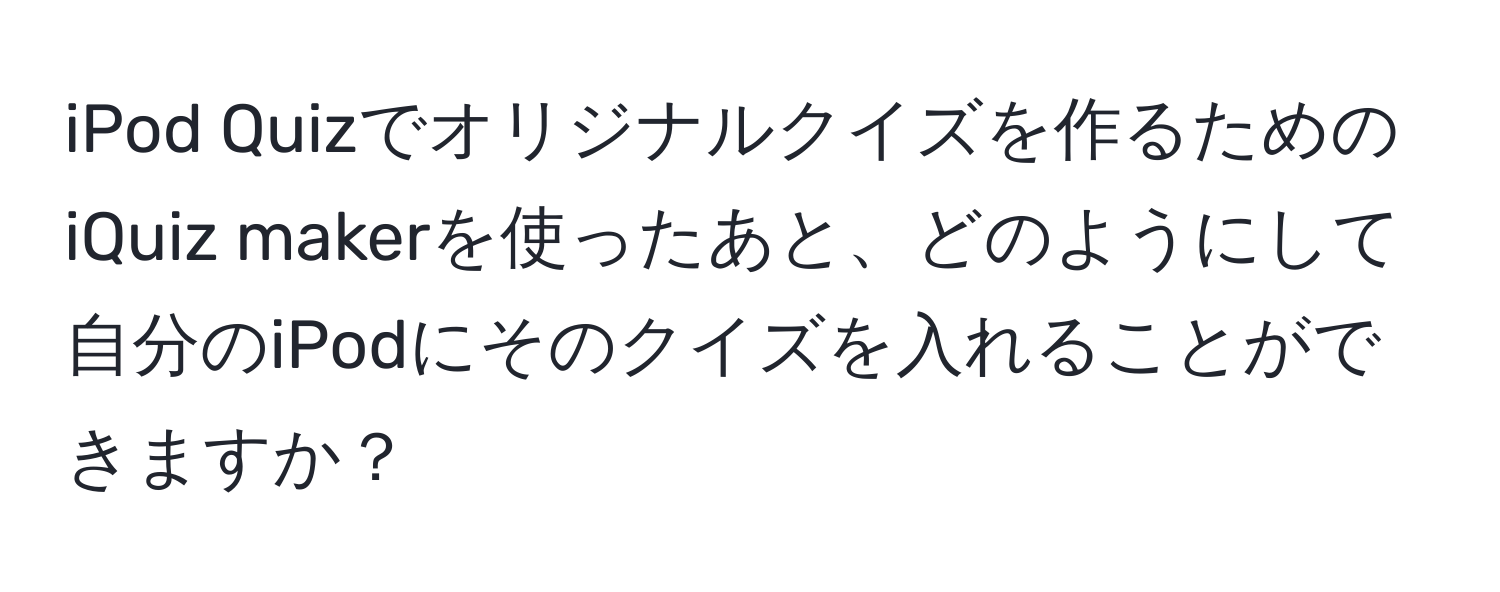 iPod Quizでオリジナルクイズを作るためのiQuiz makerを使ったあと、どのようにして自分のiPodにそのクイズを入れることができますか？