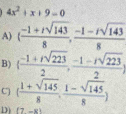 4x^2+x+9=0
A) ( (-1+isqrt(143))/8 , (-1-isqrt(143))/8 
B)   (-1+isqrt(223))/2 , (-1-isqrt(223))/2 
C) ( (1+sqrt(145))/8 , (1-sqrt(145))/8 )
D)  7,-8