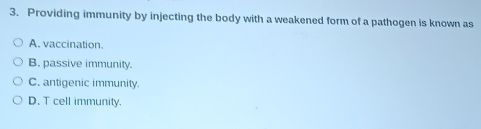 Providing immunity by injecting the body with a weakened form of a pathogen is known as
A. vaccination.
B. passive immunity.
C. antigenic immunity.
D. T cell immunity.