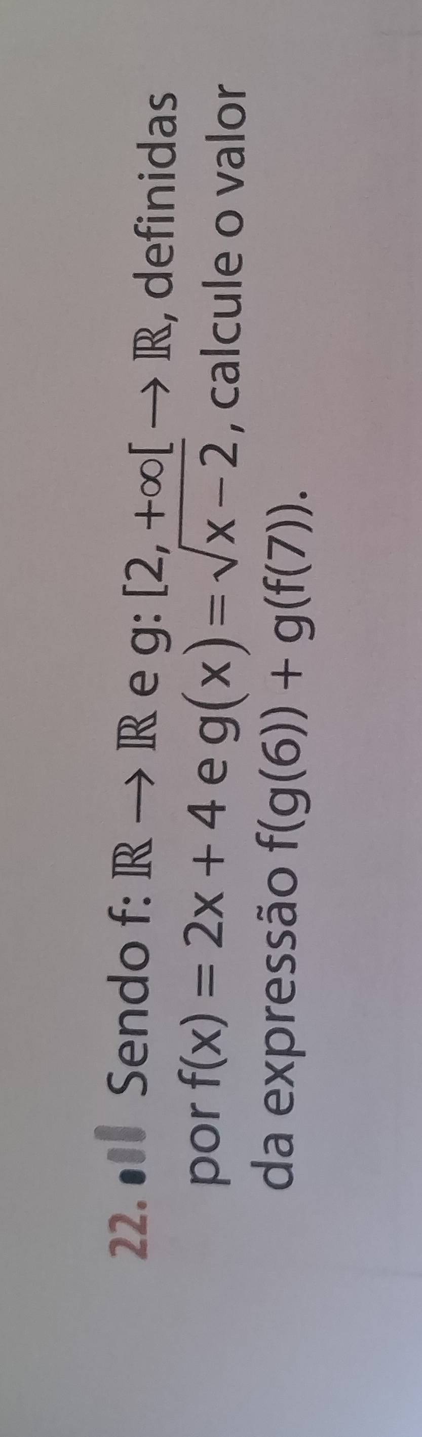 ● Sendo f: Rto R e g:[2,+∈fty [to R , definidas 
por f(x)=2x+4 e g(x)=sqrt(x-2) , calcule o valor 
da expressão f(g(6))+g(f(7)).