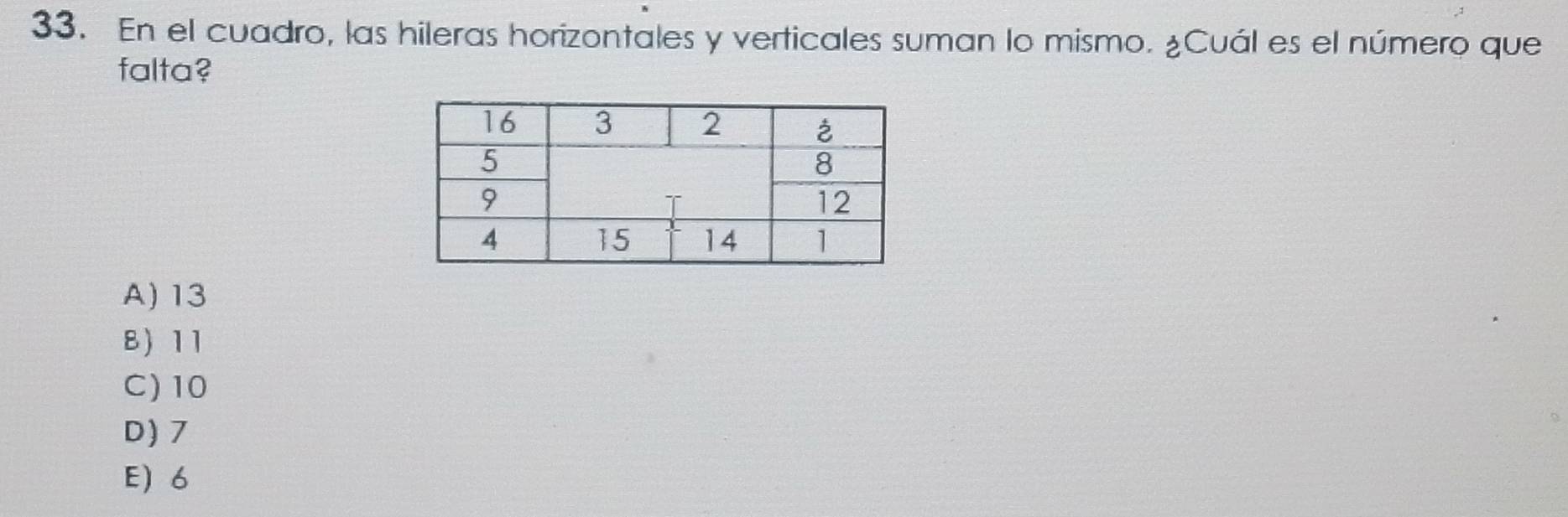 En el cuadro, las hileras horizontales y verticales suman lo mismo. ¿Cuál es el número que
falta?
A) 13
8) 11
C) 10
D) 7
E) 6