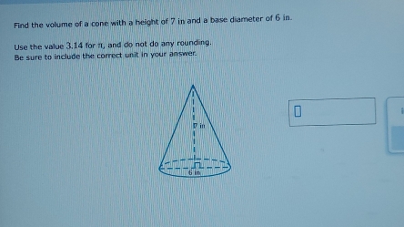 Find the volume of a cone with a height of 7 in and a base diameter of 6 in. 
Use the value 3.14 for π, and do not do any rounding. 
Be sure to include the correct unit in your answer.