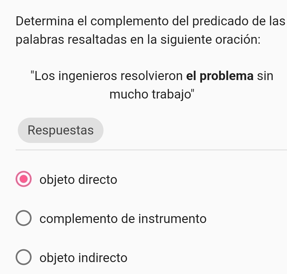 Determina el complemento del predicado de las
palabras resaltadas en la siguiente oración:
"Los ingenieros resolvieron el problema sin
mucho trabajo''
Respuestas
objeto directo
complemento de instrumento
objeto indirecto