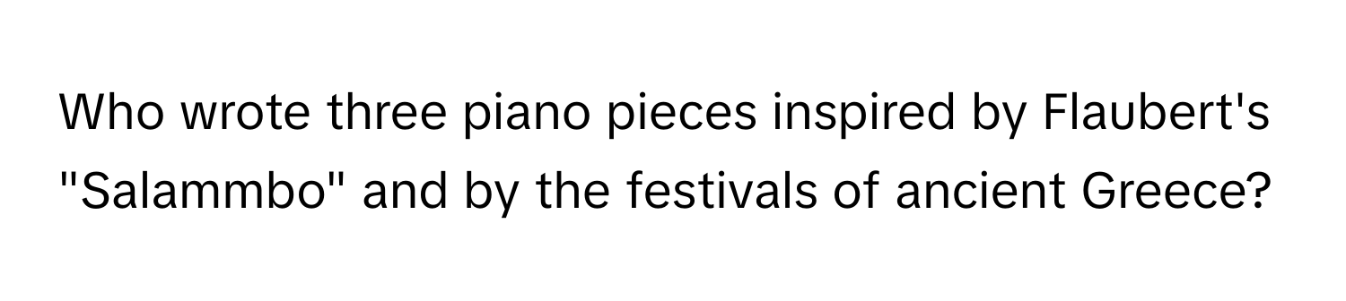 Who wrote three piano pieces inspired by Flaubert's "Salammbo" and by the festivals of ancient Greece?