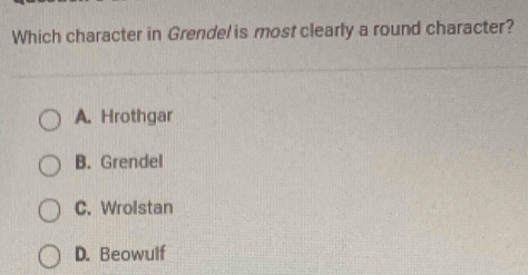 Which character in Grendel is most clearly a round character?
A. Hrothgar
B. Grendel
C. Wrolstan
D. Beowulf