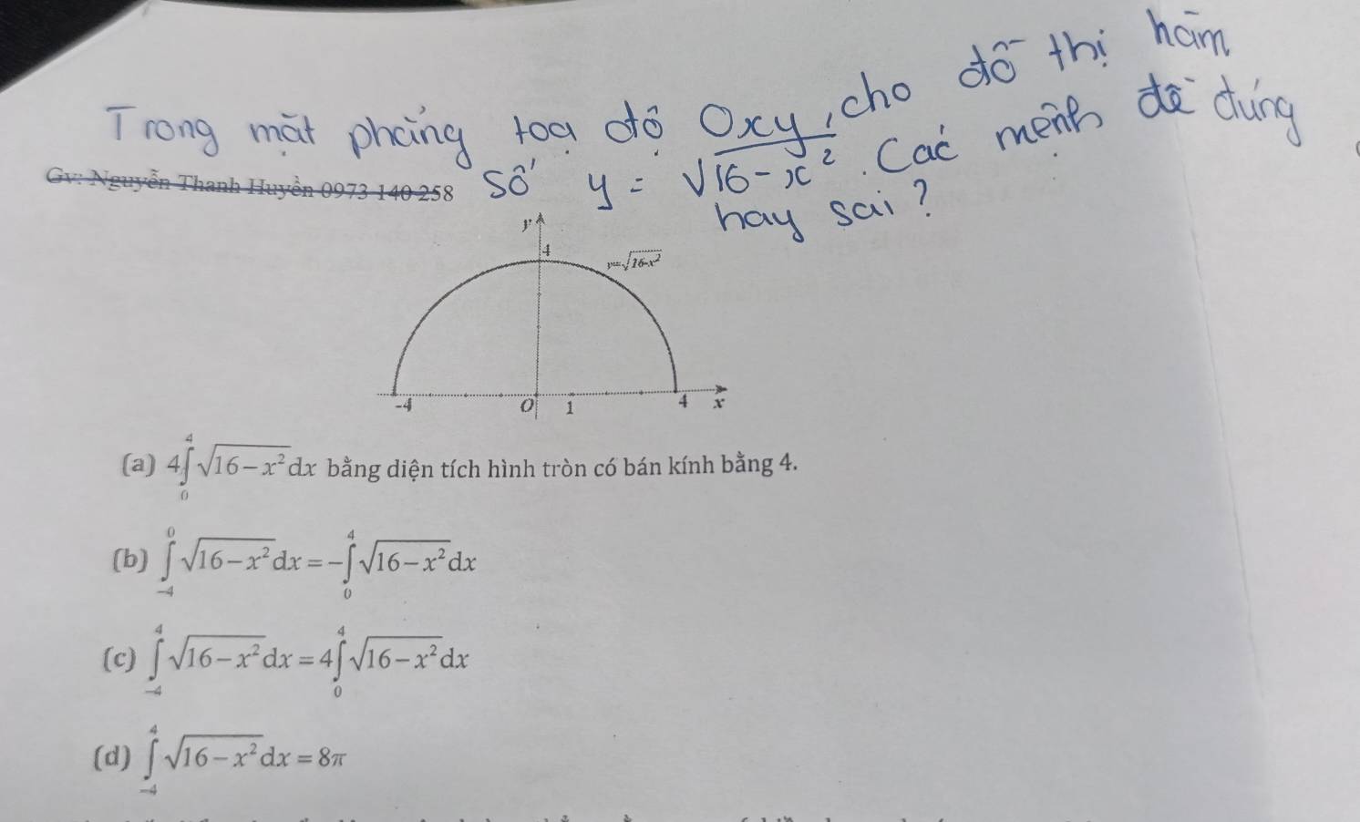 (a) 4∈tlimits _0^(4sqrt(16-x^2))dx bằng diện tích hình tròn có bán kính bằng 4.
(b) ∈tlimits _(-4)^0sqrt(16-x^2)dx=-∈tlimits _0^(4sqrt(16-x^2))dx
(c) ∈tlimits _(-4)^4sqrt(16-x^2)dx=4∈tlimits _0^(4sqrt(16-x^2))dx
(d) ∈tlimits _(-4)^4sqrt(16-x^2)dx=8π