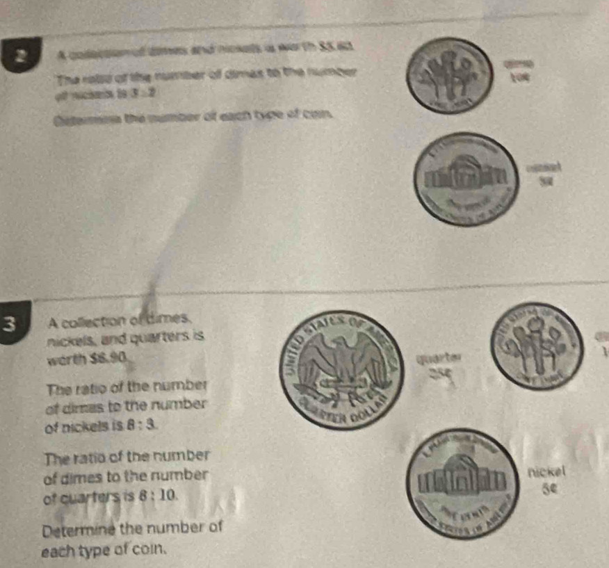 A goilection of dimes and nokets i wath 85 ad 
The relld of the number of dimas to the number 
qtnicaas to 3:2
Cstermma the number of each type of con. 
3 A collection of dimes. 
nickels, and quarters is 
worth $6.90 quarter 
. 
The ratio of the number 
of dimas to the number 
of nickels is 8:3
The ratio of the number 
of dimes to the number 
nickel 
of quarters is 8:10. 
5e 
Determine the number of 
each type of coin.