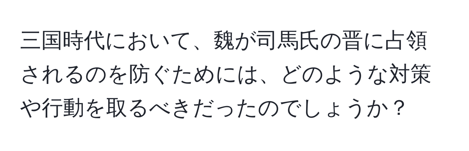 三国時代において、魏が司馬氏の晋に占領されるのを防ぐためには、どのような対策や行動を取るべきだったのでしょうか？